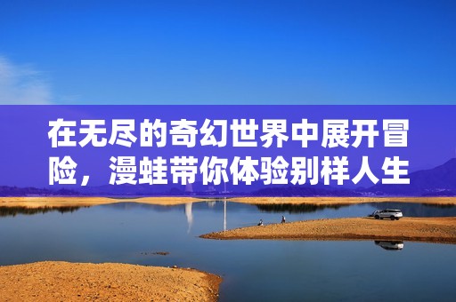 在无尽的奇幻世界中展开冒险，漫蛙带你体验别样人生的旅程