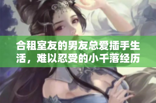 合租室友的男友总爱插手生活，难以忍受的小千落经历分享