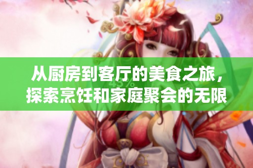 从厨房到客厅的美食之旅，探索烹饪和家庭聚会的无限乐趣(1)