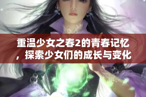 重温少女之春2的青春记忆，探索少女们的成长与变化