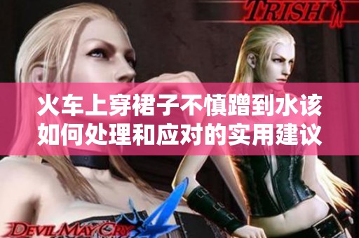 火车上穿裙子不慎蹭到水该如何处理和应对的实用建议