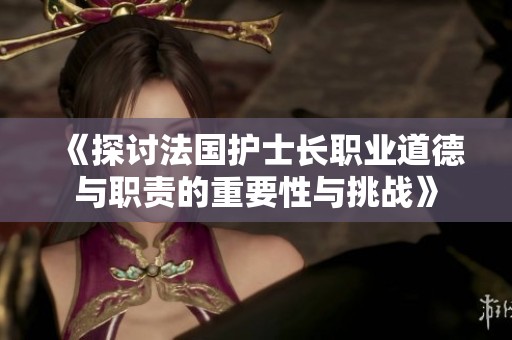 《探讨法国护士长职业道德与职责的重要性与挑战》