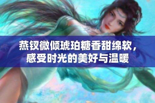 燕钗微倾琥珀糖香甜绵软，感受时光的美好与温暖