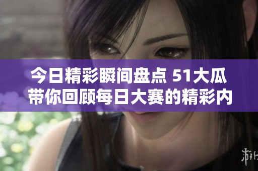 今日精彩瞬间盘点 51大瓜带你回顾每日大赛的精彩内容