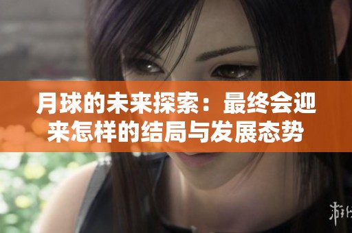 月球的未来探索：最终会迎来怎样的结局与发展态势