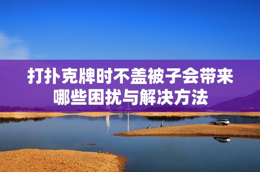 打扑克牌时不盖被子会带来哪些困扰与解决方法