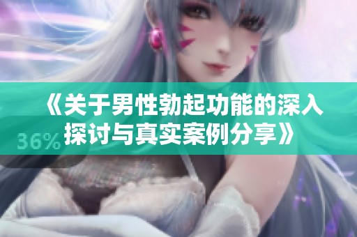 《关于男性勃起功能的深入探讨与真实案例分享》