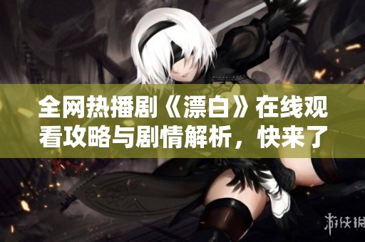 全网热播剧《漂白》在线观看攻略与剧情解析，快来了解吧！