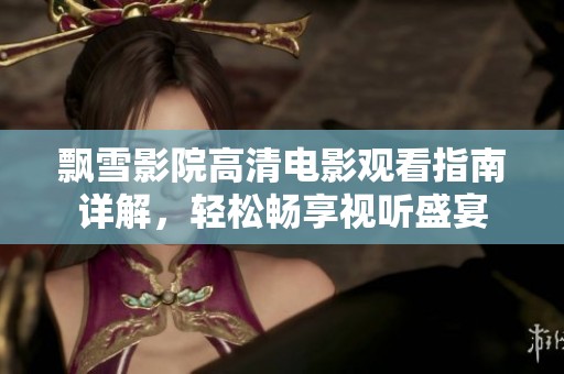飘雪影院高清电影观看指南详解，轻松畅享视听盛宴