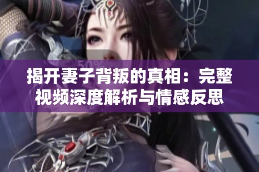 揭开妻子背叛的真相：完整视频深度解析与情感反思