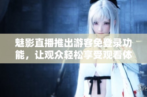 魅影直播推出游客免登录功能，让观众轻松享受观看体验