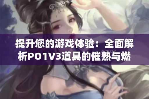 提升您的游戏体验：全面解析PO1V3道具的催熟与燃烧技巧(1)