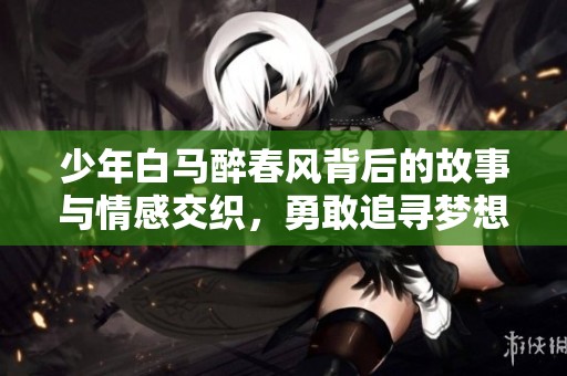 少年白马醉春风背后的故事与情感交织，勇敢追寻梦想的青春旅程