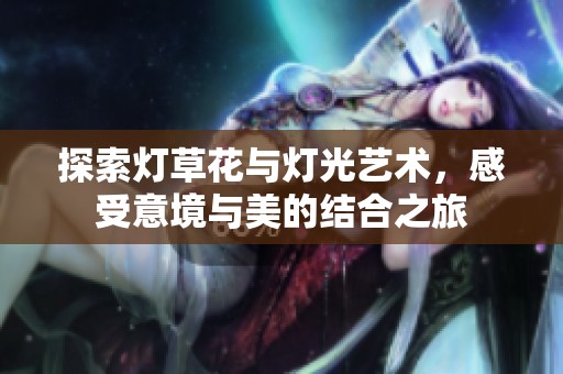 探索灯草花与灯光艺术，感受意境与美的结合之旅