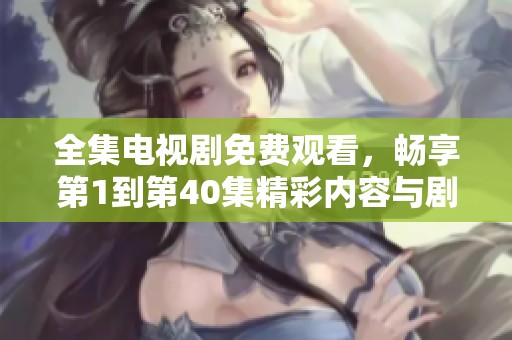 全集电视剧免费观看，畅享第1到第40集精彩内容与剧情解析