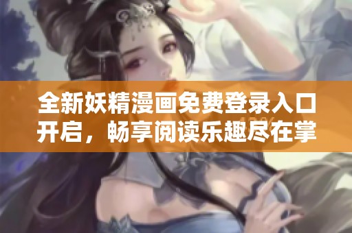 全新妖精漫画免费登录入口开启，畅享阅读乐趣尽在掌握中
