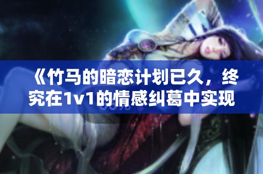 《竹马的暗恋计划已久，终究在1v1的情感纠葛中实现》