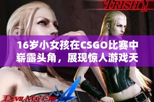 16岁小女孩在CSGO比赛中崭露头角，展现惊人游戏天赋与实力