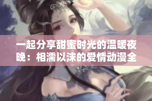 一起分享甜蜜时光的温暖夜晚：相濡以沫的爱情动漫全解析