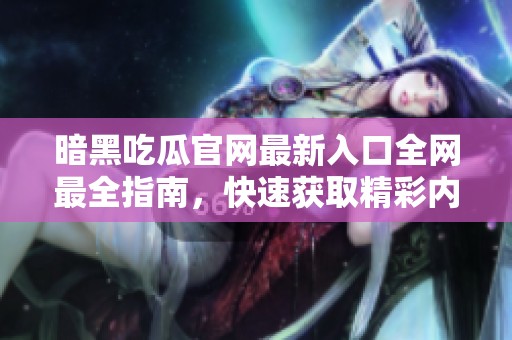 暗黑吃瓜官网最新入口全网最全指南，快速获取精彩内容与热门资讯