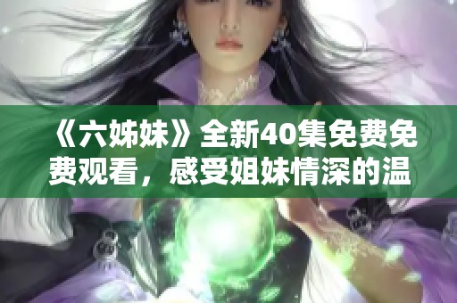 《六姊妹》全新40集免费免费观看，感受姐妹情深的温暖与成长故事