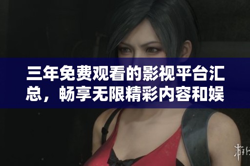 三年免费观看的影视平台汇总，畅享无限精彩内容和娱乐体验