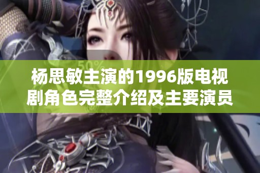 杨思敏主演的1996版电视剧角色完整介绍及主要演员分析详解
