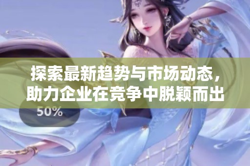 探索最新趋势与市场动态，助力企业在竞争中脱颖而出