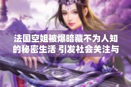 法国空姐被爆暗藏不为人知的秘密生活 引发社会关注与讨论