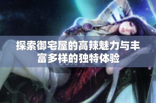 探索御宅屋的高辣魅力与丰富多样的独特体验