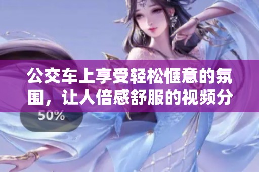 公交车上享受轻松惬意的氛围，让人倍感舒服的视频分享