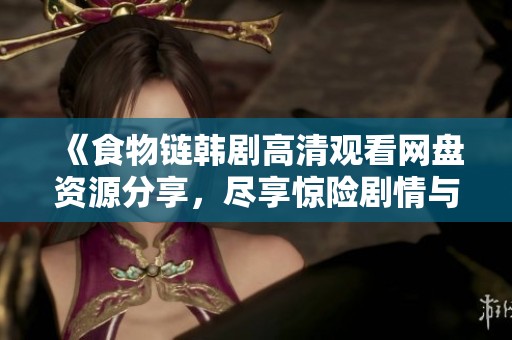 《食物链韩剧高清观看网盘资源分享，尽享惊险剧情与精彩演技》