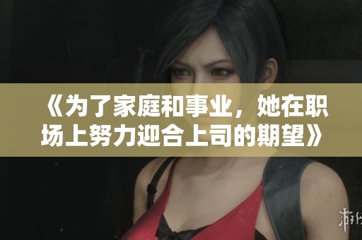 《为了家庭和事业，她在职场上努力迎合上司的期望》
