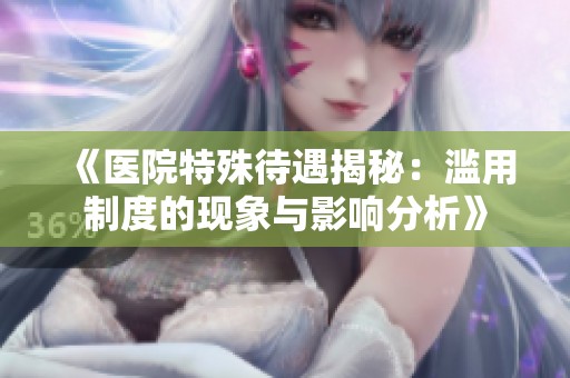 《医院特殊待遇揭秘：滥用制度的现象与影响分析》