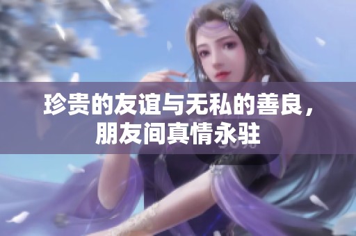 珍贵的友谊与无私的善良，朋友间真情永驻