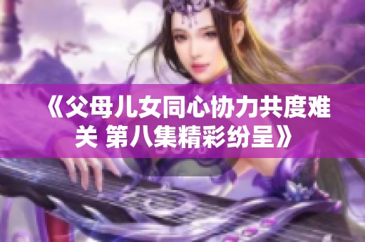 《父母儿女同心协力共度难关 第八集精彩纷呈》