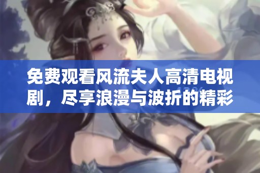 免费观看风流夫人高清电视剧，尽享浪漫与波折的精彩故事