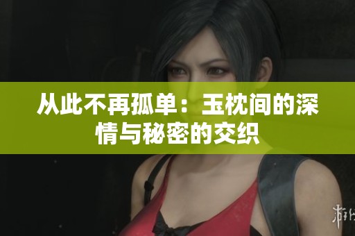 从此不再孤单：玉枕间的深情与秘密的交织