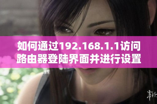 如何通过192.168.1.1访问路由器登陆界面并进行设置方法详解