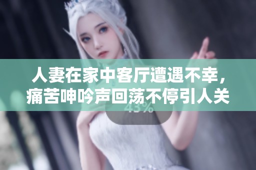 人妻在家中客厅遭遇不幸，痛苦呻吟声回荡不停引人关注