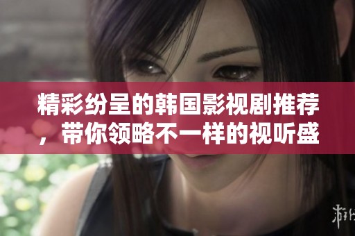 精彩纷呈的韩国影视剧推荐，带你领略不一样的视听盛宴