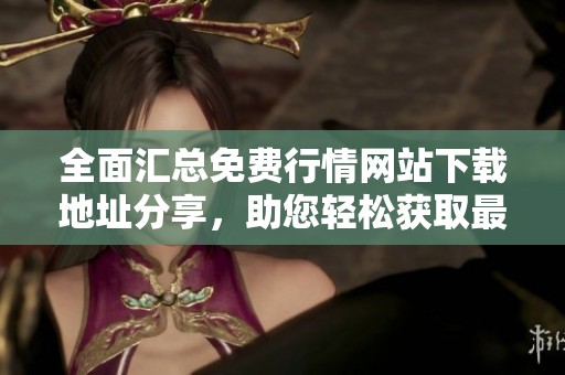 全面汇总免费行情网站下载地址分享，助您轻松获取最新信息
