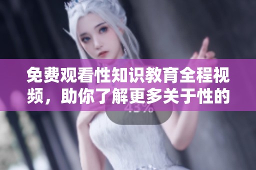 免费观看性知识教育全程视频，助你了解更多关于性的重要信息