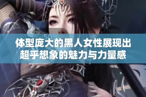 体型庞大的黑人女性展现出超乎想象的魅力与力量感