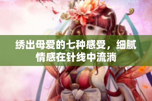 绣出母爱的七种感受，细腻情感在针线中流淌