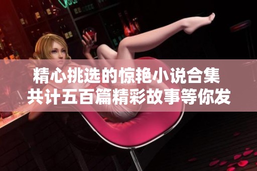 精心挑选的惊艳小说合集 共计五百篇精彩故事等你发掘