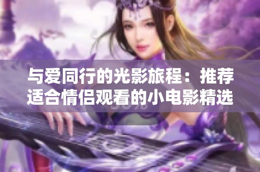 与爱同行的光影旅程：推荐适合情侣观看的小电影精选  