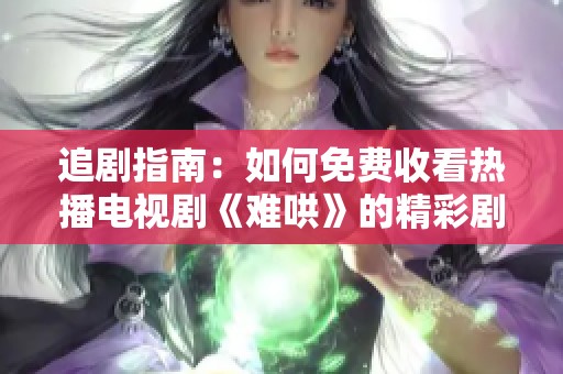 追剧指南：如何免费收看热播电视剧《难哄》的精彩剧情与幕后花絮