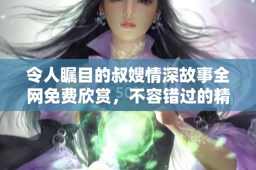 令人瞩目的叔嫂情深故事全网免费欣赏，不容错过的精彩内容
