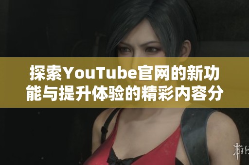 探索YouTube官网的新功能与提升体验的精彩内容分享